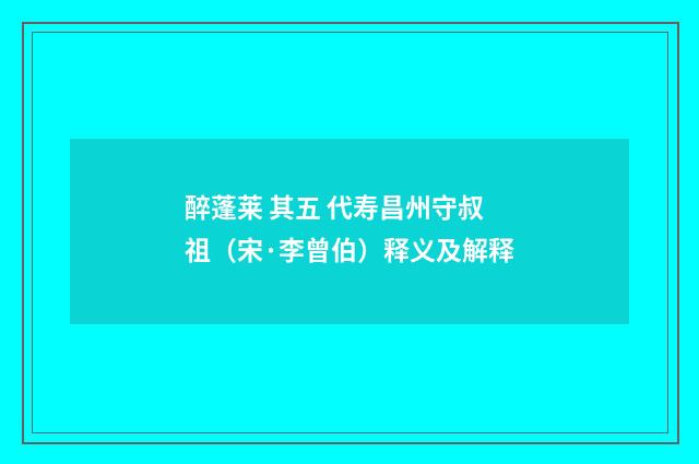 醉蓬莱 其五 代寿昌州守叔祖（宋·李曾伯）释义及解释