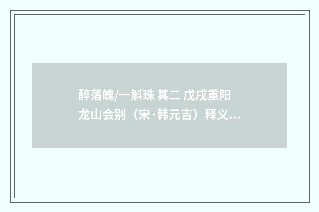 醉落魄/一斛珠 其二 戊戌重阳龙山会别（宋·韩元吉）释义及解释