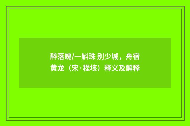 醉落魄/一斛珠 别少城，舟宿黄龙（宋·程垓）释义及解释