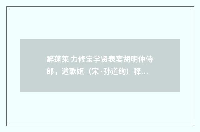 醉蓬莱 力修宝学贤表宴胡明仲侍郎，遣歌姬（宋·孙道绚）释义及解释