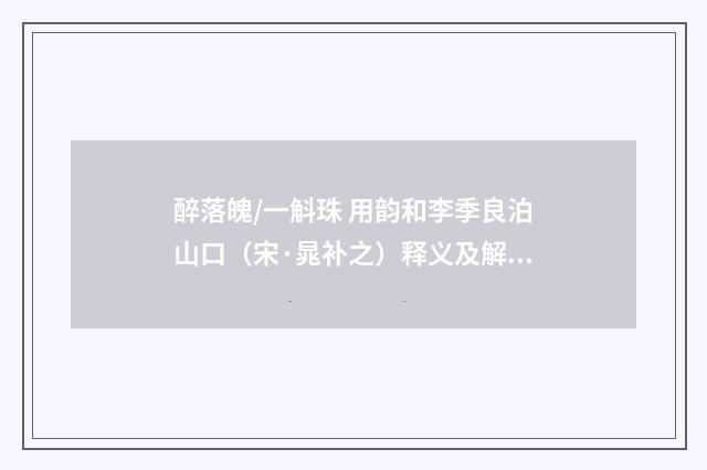 醉落魄/一斛珠 用韵和李季良泊山口（宋·晁补之）释义及解释