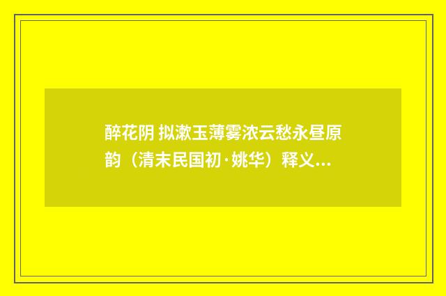 醉花阴 拟漱玉薄雾浓云愁永昼原韵（清末民国初·姚华）释义及解释