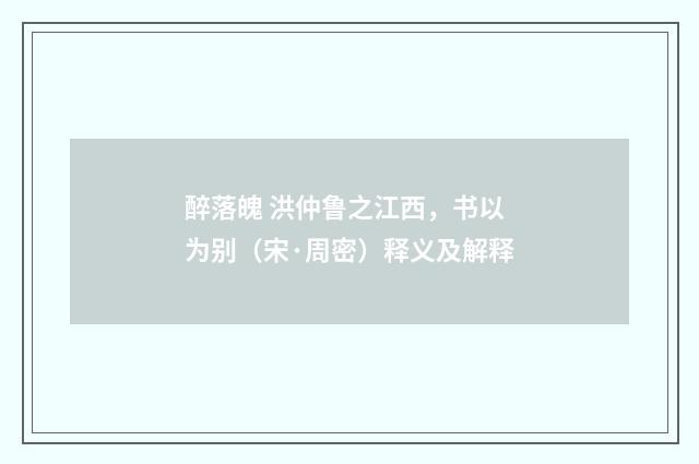 醉落魄 洪仲鲁之江西，书以为别（宋·周密）释义及解释
