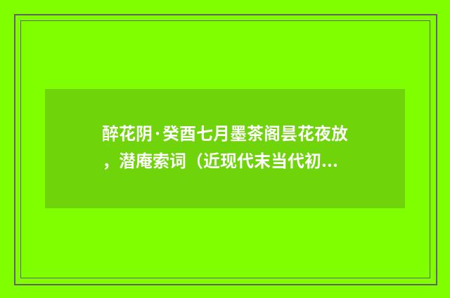 醉花阴·癸酉七月墨茶阁昙花夜放，潜庵索词（近现代末当代初·袁荣法）释义及解释