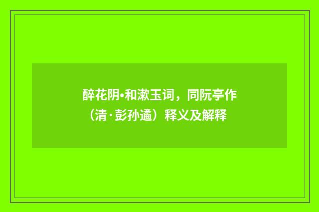 醉花阴•和漱玉词，同阮亭作（清·彭孙遹）释义及解释