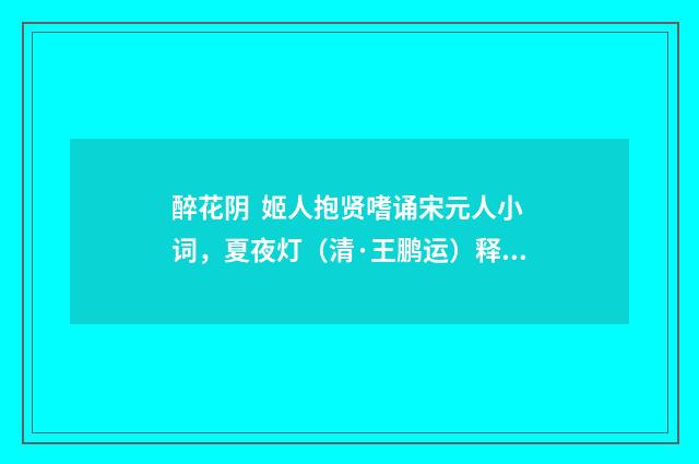 醉花阴 姬人抱贤嗜诵宋元人小词，夏夜灯（清·王鹏运）释义及解释