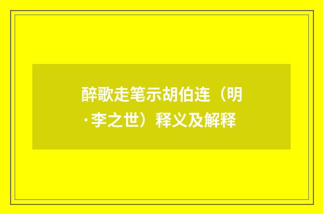 醉歌走笔示胡伯连（明·李之世）释义及解释