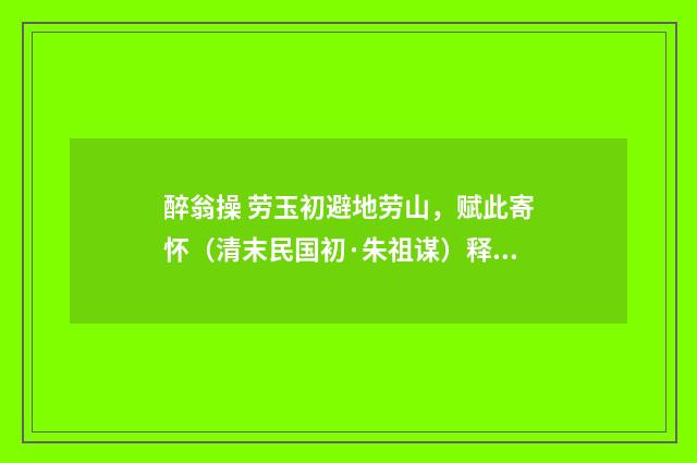 醉翁操 劳玉初避地劳山，赋此寄怀（清末民国初·朱祖谋）释义及解释