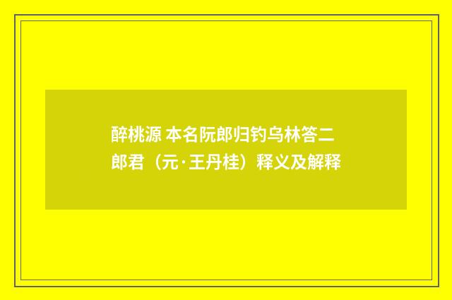 醉桃源 本名阮郎归钓乌林答二郎君（元·王丹桂）释义及解释