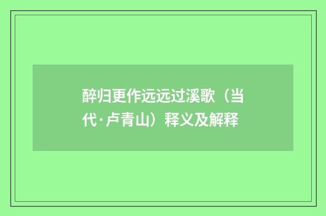 醉归更作远远过溪歌（当代·卢青山）释义及解释