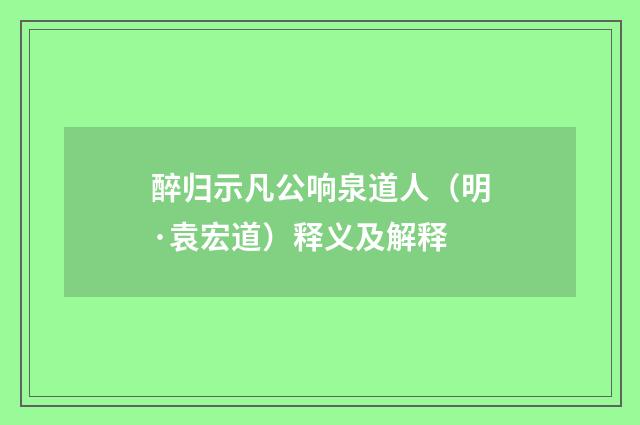 醉归示凡公响泉道人（明·袁宏道）释义及解释
