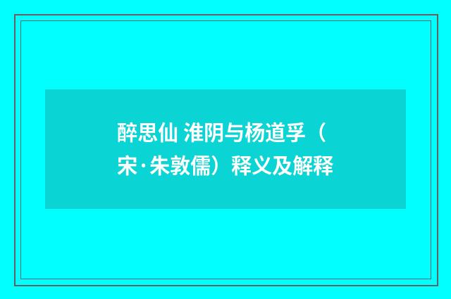 醉思仙 淮阴与杨道孚（宋·朱敦儒）释义及解释