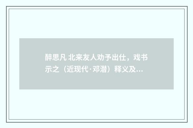 醉思凡 北来友人劝予出仕，戏书示之（近现代·邓潜）释义及解释