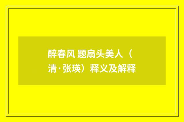 醉春风 题扇头美人（清·张瑛）释义及解释