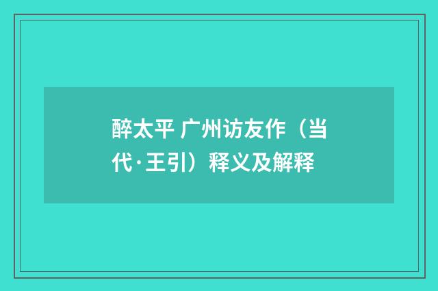醉太平 广州访友作（当代·王引）释义及解释