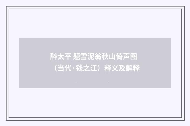 醉太平 题雪泥翁秋山倚声图（当代·钱之江）释义及解释