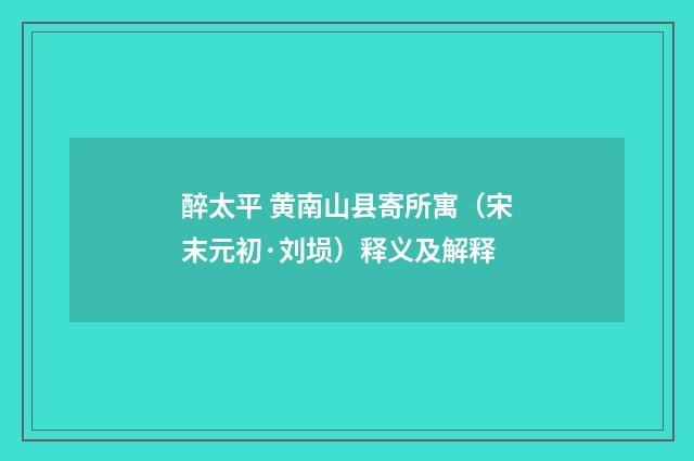 醉太平 黄南山县寄所寓（宋末元初·刘埙）释义及解释