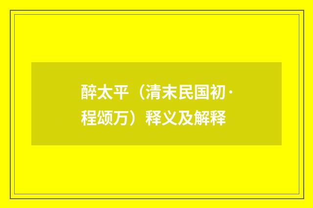 醉太平（清末民国初·程颂万）释义及解释