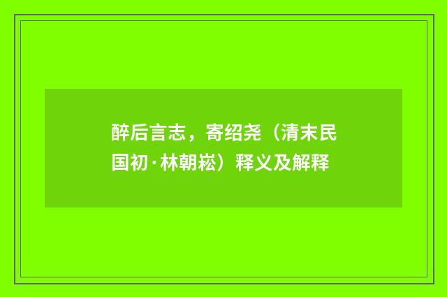 醉后言志，寄绍尧（清末民国初·林朝崧）释义及解释