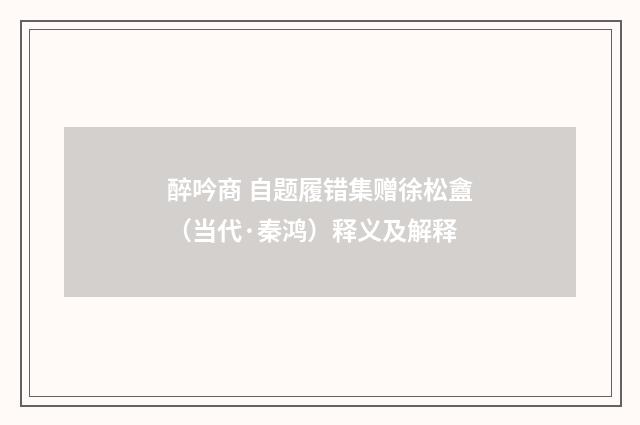醉吟商 自题履错集赠徐松盦（当代·秦鸿）释义及解释