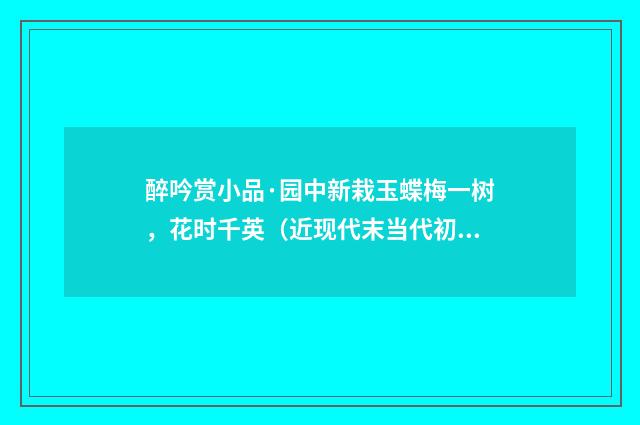醉吟赏小品·园中新栽玉蝶梅一树，花时千英（近现代末当代初·袁荣法）释义及解释
