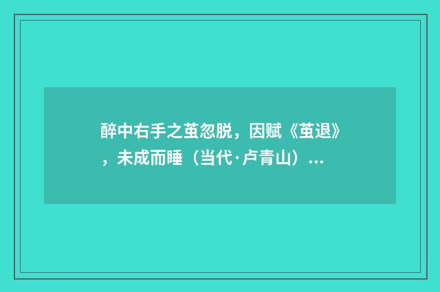 醉中右手之茧忽脱，因赋《茧退》，未成而睡（当代·卢青山）释义及解释