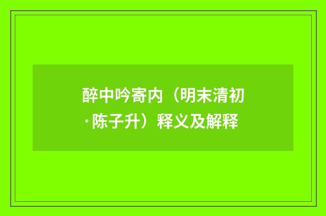 醉中吟寄内（明末清初·陈子升）释义及解释