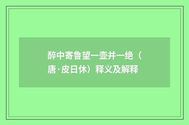 醉中寄鲁望一壶并一绝（唐·皮日休）释义及解释
