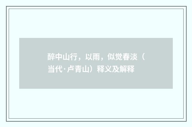 醉中山行，以雨，似觉春淡（当代·卢青山）释义及解释