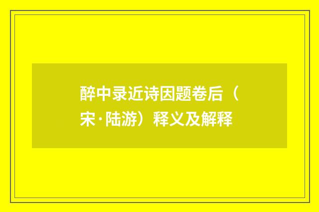 醉中录近诗因题卷后（宋·陆游）释义及解释