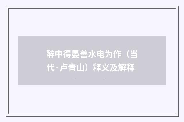 醉中得晏善水电为作（当代·卢青山）释义及解释