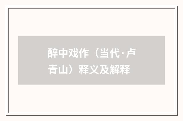 醉中戏作（当代·卢青山）释义及解释
