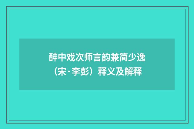 醉中戏次师言韵兼简少逸（宋·李彭）释义及解释