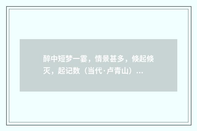醉中短梦一霎，情景甚多，倏起倏灭，起记数（当代·卢青山）释义及解释