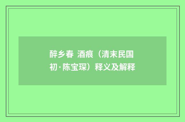 醉乡春 酒痕（清末民国初·陈宝琛）释义及解释