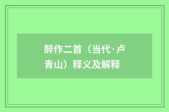 醉作二首（当代·卢青山）释义及解释