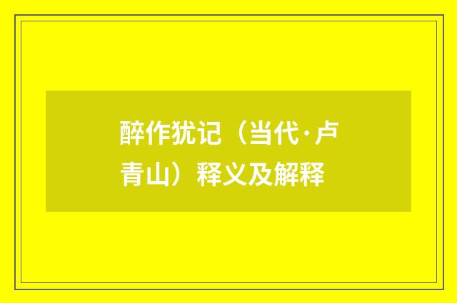 醉作犹记（当代·卢青山）释义及解释