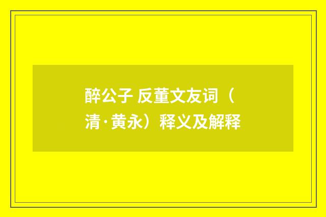 醉公子 反董文友词（清·黄永）释义及解释