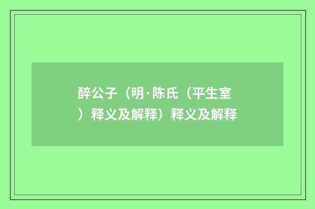 醉公子（明·陈氏（平生室）释义及解释）释义及解释