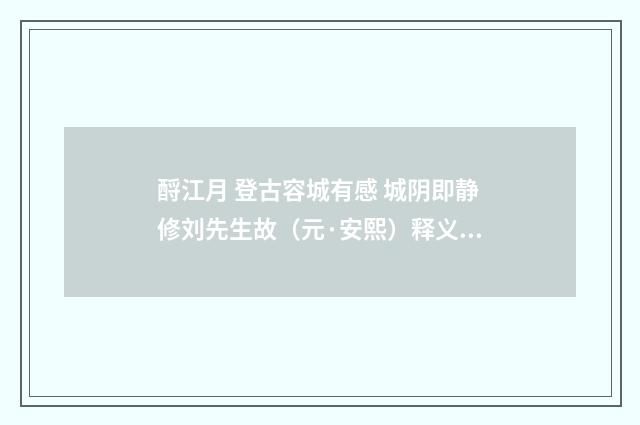 酹江月 登古容城有感 城阴即静修刘先生故（元·安熙）释义及解释
