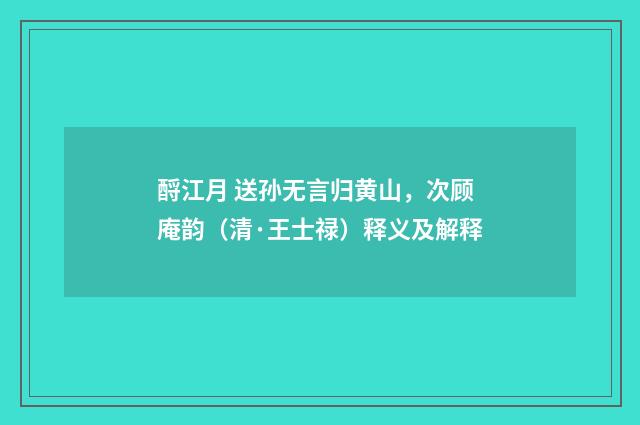 酹江月 送孙无言归黄山，次顾庵韵（清·王士禄）释义及解释