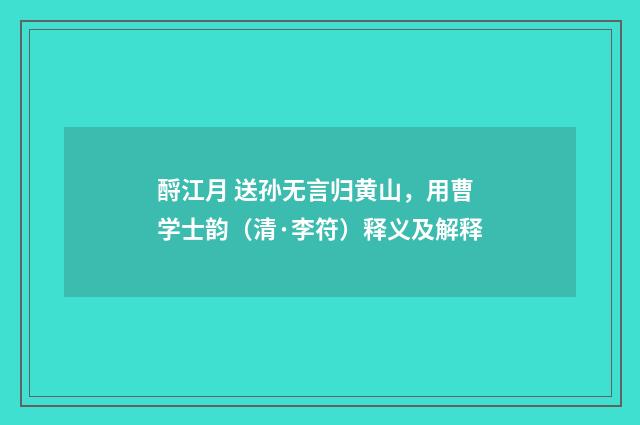 酹江月 送孙无言归黄山，用曹学士韵（清·李符）释义及解释
