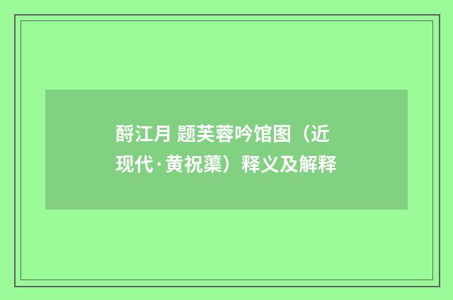 酹江月 题芙蓉吟馆图（近现代·黄祝蕖）释义及解释