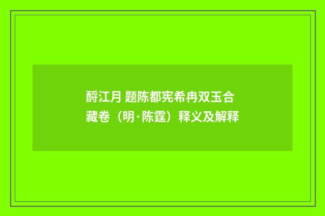 酹江月 题陈都宪希冉双玉合藏卷（明·陈霆）释义及解释