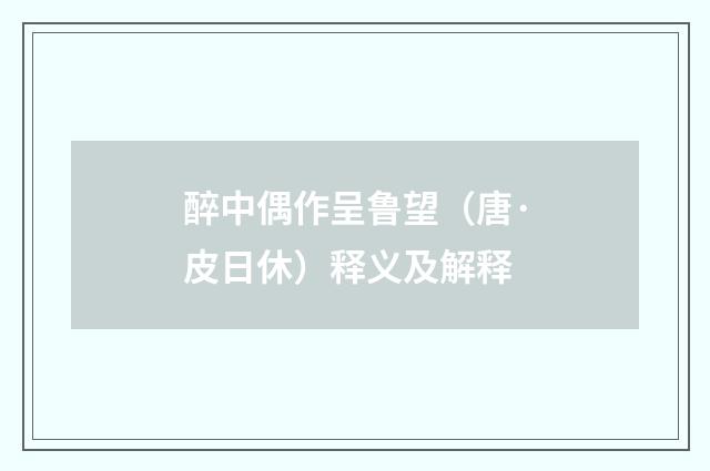 醉中偶作呈鲁望（唐·皮日休）释义及解释