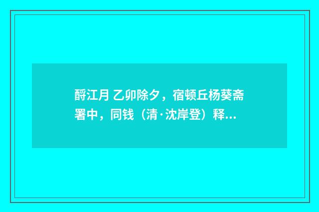 酹江月 乙卯除夕，宿顿丘杨葵斋署中，同钱（清·沈岸登）释义及解释