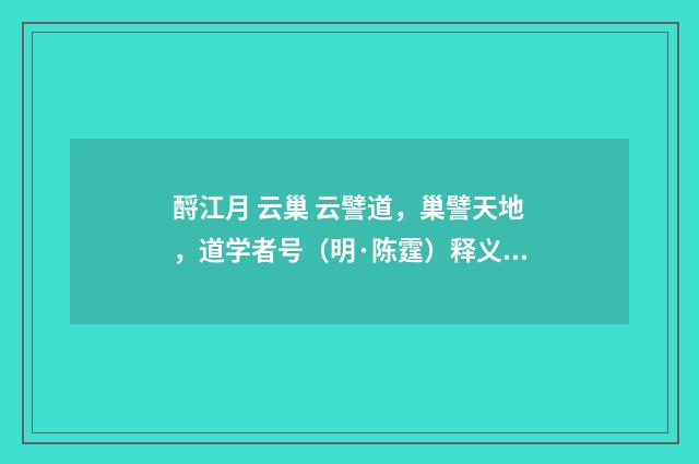 酹江月 云巢 云譬道，巢譬天地，道学者号（明·陈霆）释义及解释