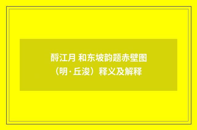 酹江月 和东坡韵题赤壁图（明·丘浚）释义及解释