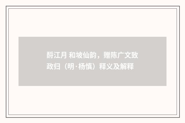 酹江月 和坡仙韵，赠陈广文致政归（明·杨慎）释义及解释