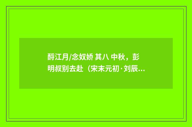 酹江月/念奴娇 其八 中秋，彭明叔别去赴（宋末元初·刘辰翁）释义及解释